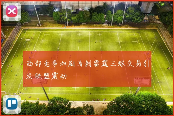 西部竞争加剧马刺雷霆三球交易引发联盟震动
