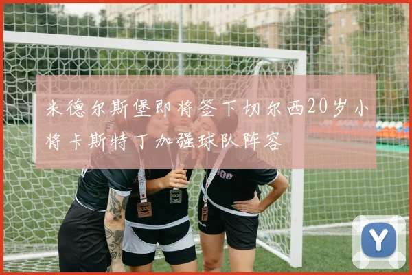 米德尔斯堡即将签下切尔西20岁小将卡斯特丁加强球队阵容