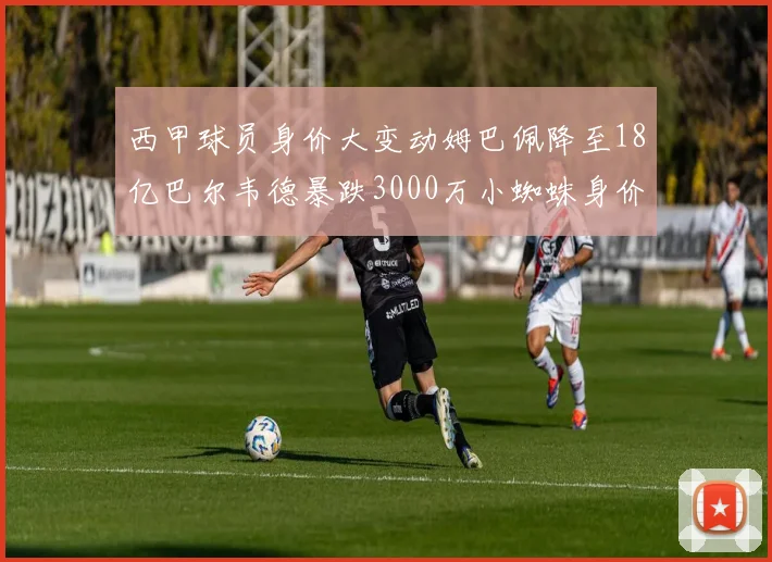 西甲球员身价大变动姆巴佩降至18亿巴尔韦德暴跌3000万小蜘蛛身价达1亿