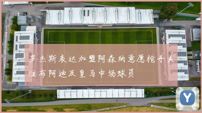 罗杰斯表达加盟阿森纳意愿枪手关注布阿迪及皇马中场球员