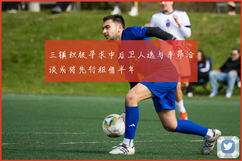 三镇积极寻求中后卫人选与李昂洽谈或将先行租借半年