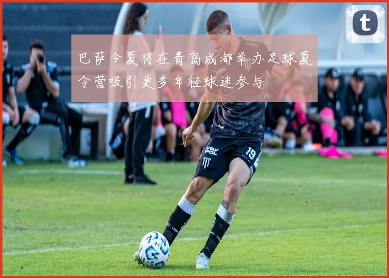 巴萨今夏将在青岛成都举办足球夏令营吸引更多年轻球迷参与