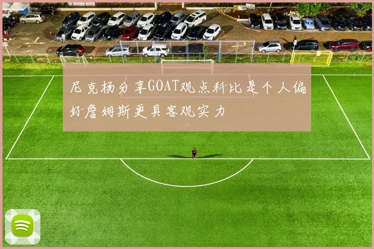 尼克杨分享GOAT观点科比是个人偏好詹姆斯更具客观实力
