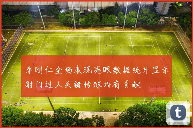 李刚仁全场表现亮眼数据统计显示射门过人关键传球均有贡献