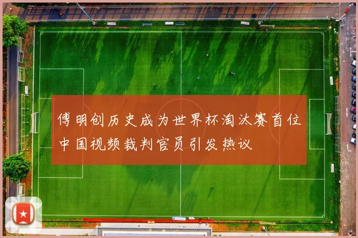 傅明创历史成为世界杯淘汰赛首位中国视频裁判官员引发热议