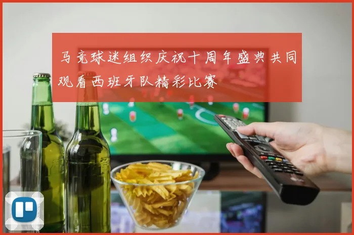 马竞球迷组织庆祝十周年盛典共同观看西班牙队精彩比赛