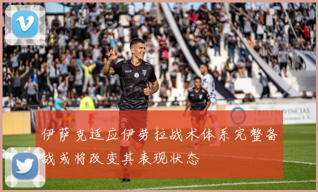 伊萨克适应伊劳拉战术体系完整备战或将改变其表现状态