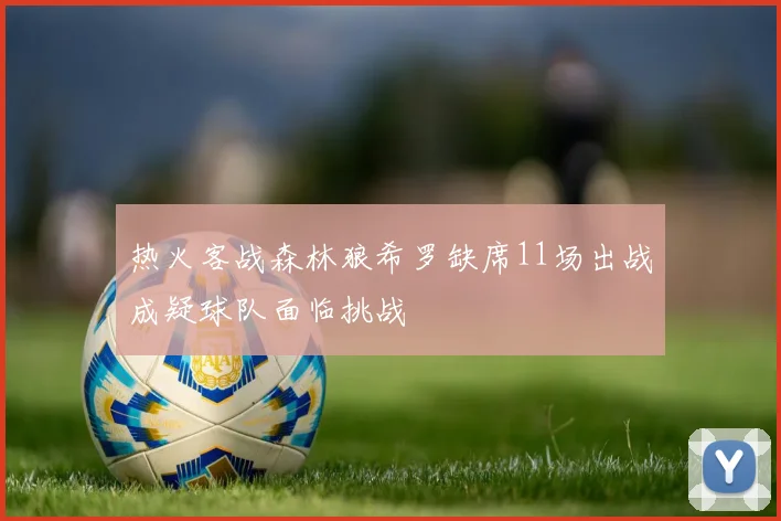 热火客战森林狼希罗缺席11场出战成疑球队面临挑战