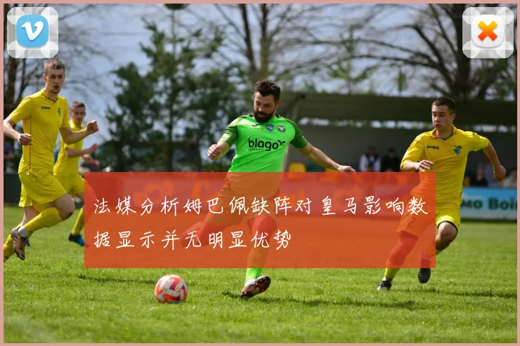 法媒分析姆巴佩缺阵对皇马影响数据显示并无明显优势