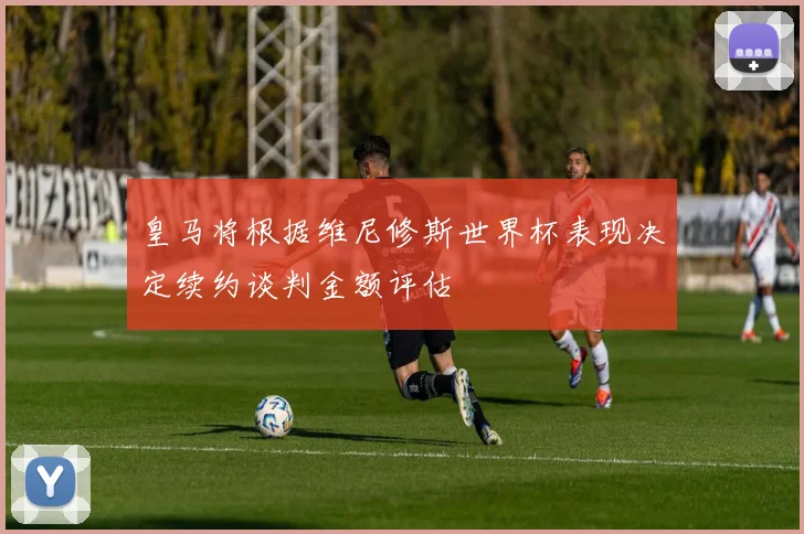 皇马将根据维尼修斯世界杯表现决定续约谈判金额评估