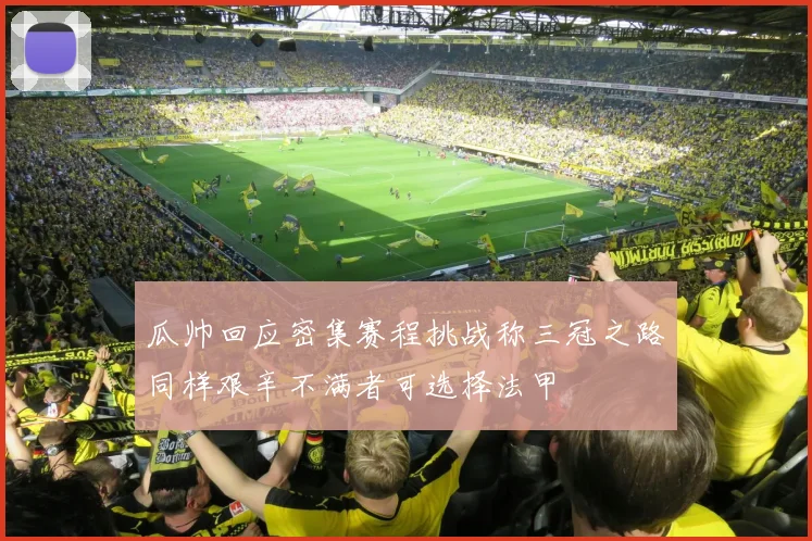 瓜帅回应密集赛程挑战称三冠之路同样艰辛不满者可选择法甲
