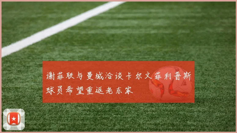 谢菲联与曼城洽谈卡尔文菲利普斯球员希望重返老东家