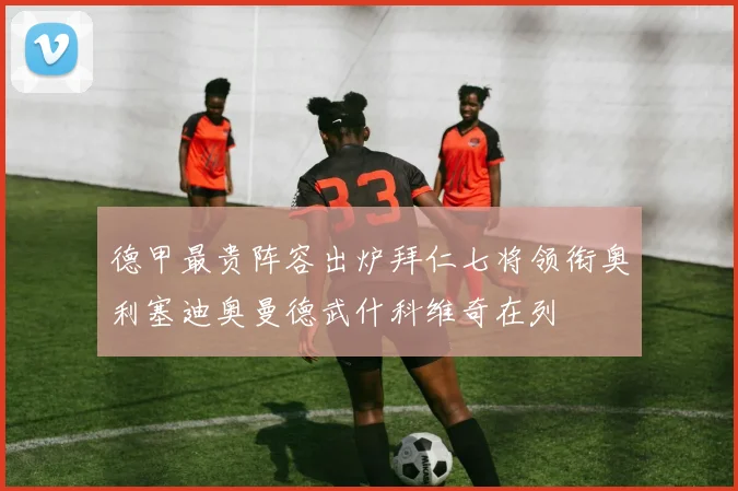 德甲最贵阵容出炉拜仁七将领衔奥利塞迪奥曼德武什科维奇在列