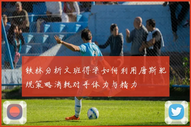 铁林分析文班得学如何利用唐斯犯规策略消耗对手体力与精力