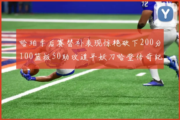 哈珀季后赛替补表现惊艳砍下200分100篮板50助攻追平妖刀哈登传奇纪录