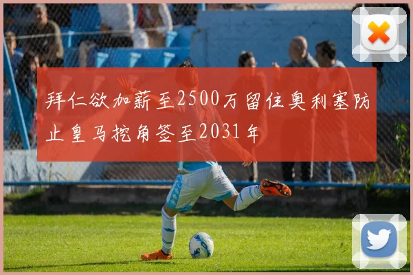 拜仁欲加薪至2500万留住奥利塞防止皇马挖角签至2031年