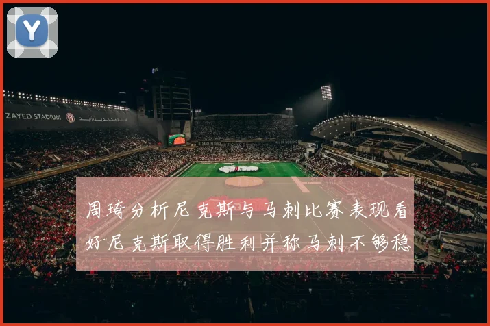 周琦分析尼克斯与马刺比赛表现看好尼克斯取得胜利并称马刺不够稳定