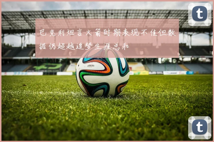 巴克利坦言火箭时期表现不佳但数据仍超越追梦生涯总和