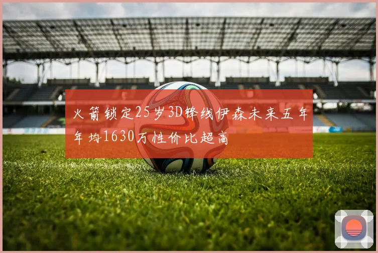 火箭锁定25岁3D锋线伊森未来五年年均1630万性价比超高