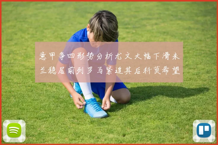 意甲争四形势分析尤文大幅下滑米兰稳居前列罗马紧追其后科莫希望渺茫
