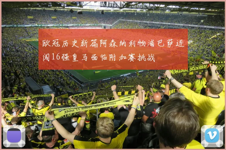 欧冠历史新篇阿森纳利物浦巴萨连闯16强皇马面临附加赛挑战
