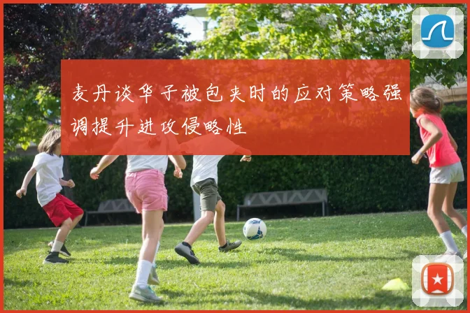 麦丹谈华子被包夹时的应对策略强调提升进攻侵略性