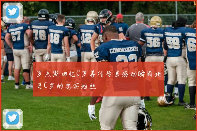 罗杰斯回忆C罗善待母亲感动瞬间她是C罗的忠实粉丝