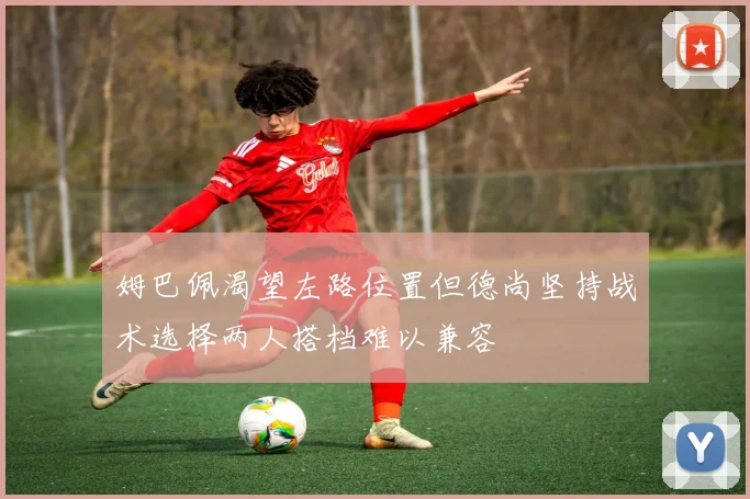 姆巴佩渴望左路位置但德尚坚持战术选择两人搭档难以兼容