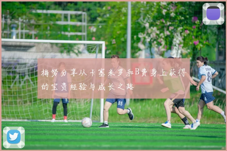 梅努分享从卡塞米罗和B费身上获得的宝贵经验与成长之路