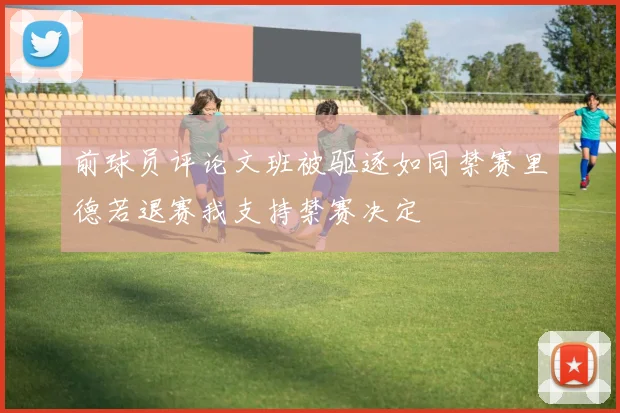 前球员评论文班被驱逐如同禁赛里德若退赛我支持禁赛决定