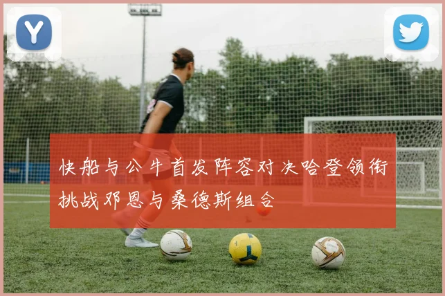 快船与公牛首发阵容对决哈登领衔挑战邓恩与桑德斯组合
