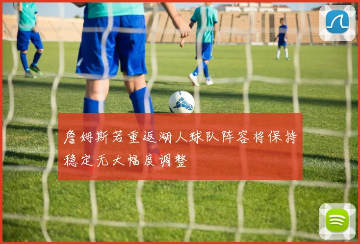 詹姆斯若重返湖人球队阵容将保持稳定无大幅度调整